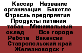 Кассир › Название организации ­ Бахетле › Отрасль предприятия ­ Продукты питания, табак › Минимальный оклад ­ 1 - Все города Работа » Вакансии   . Ставропольский край,Железноводск г.